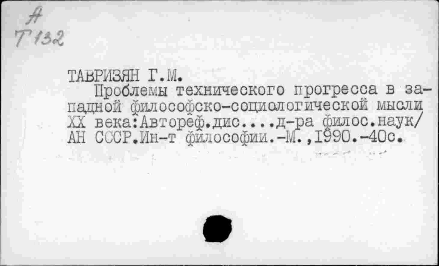 ﻿ты
ТАяРИЗЯН Г.М.
Проблемы технического прогресса в западной философско-социологической мысли XX века:Авторёф.дис....д-ра филос.наук/ АН СССР.Ин-т философии.-М.,1990.-40с.